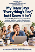 My Team Says “Everything's Fine," but I Know It Isn't - How to Build Psychological Safety in Your Team, Ask Better Questions, and Get Honest Feedback Before the Problem Creates Its Own Presentation