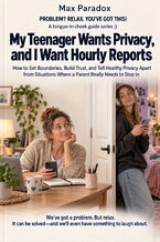 Okładka - My Teenager Wants Privacy, and I Want Hourly Reports - How to Set Boundaries, Build Trust, and Tell Healthy Privacy Apart from Situations Where a Parent Really Needs to Step In - Max Paradox
