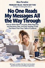 No One Reads My Messages All the Way Through - How to Write More Concisely, Make Requests and Decisions Clear, and Stop Sending Emails That Need Their Own Table of Contents