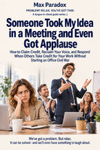 Okładka - Someone Took My Idea in a Meeting and Even Got Applause - How to Claim Credit, Reclaim Your Voice, and Respond When Others Take Credit for Your Work Without Starting an Office Civil War - Max Paradox