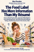 Okładka - The Food Label Has More Information Than My Résumé - How to Read Food Labels, Separate What Matters from Marketing Noise, and Shop Normally Without Taking a Biochemistry Exam in the Grocery Aisle - Max Paradox