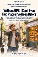 Okładka - Without GPS, I Can't Even Find Places I've Been Before - How to Regain Your Sense of Direction, Plan Routes, and Use Maps as a Tool Instead of the Only Way to Get to the Bakery Two Streets Away - Max Paradox