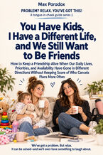 Okładka - You Have Kids, I Have a Different Life, and We Still Want to Be Friends - How to Keep a Friendship Alive When Our Daily Lives, Priorities, and Availability Have Gone in Different Directions Without Keeping Score of Who Cancels Plans More Often - Max Paradox