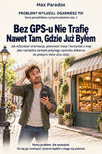 Okładka - Bez GPS-u Nie Trafię Nawet Tam, Gdzie Już Byłem - Jak odzyskać orientację, planować trasę i korzystać z map jako narzędzia zamiast jedynego sposobu dotarcia do piekarni dwie ulice dalej - Max Paradox