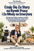 Czuję Się Za Stary na Rynek Pracy i Za Młody na Emeryturę - Jak planować kolejny zawodowy rozdział, aktualizować kompetencje i szukać pracy po czterdziestce lub pięćdziesiątce bez udawania dwudziestolatka