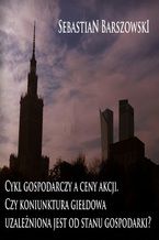Okładka - Cykl gospodarczy a ceny akcji.Czy koniunktura giełdowa uzależniona jest od stanu gospodarki? - Sebastian Barszowski