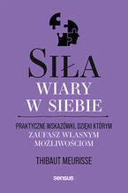 Okładka - Siła wiary w siebie. Praktyczne wskazówki, dzięki którym zaufasz własnym możliwościom - Thibaut Meurisse