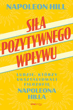 Okładka - Siła pozytywnego wpływu. Ludzie, którzy ukształtowali filozofię Napoleona Hilla - Napoleon Hill