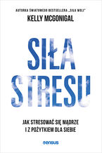 Okładka - Siła stresu. Jak stresować się mądrze i z pożytkiem dla siebie - Kelly McGonigal Ph.D.