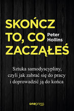 Okładka - Skończ to, co zacząłeś. Sztuka samodyscypliny, czyli jak zabrać się do pracy i doprowadzić ją do końca - Peter Hollins