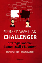 Okładka - Sprzedawaj jak Challenger. Strategie kontroli komunikacji z klientem - Matthew Dixon, Brent Adamson