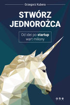 Okładka - Stwórz jednorożca. Od idei po startup wart miliony - Grzegorz Kubera