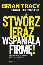 Okładka - Stwórz teraz wspaniałą firmę! Siedem etapów na drodze do wysokich zysków - Mark Thompson, Brian Tracy
