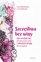 Okładka - Szczęśliwa bez winy. Jak uwolnić się od poczucia winy i odnaleźć drogę do szczęścia - Maciej Bennewicz, Anna Prelewicz