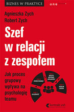Okładka - Szef w relacji z zespołem. Jak proces grupowy wpływa na psychologię teamu - Agnieszka Zych, Robert Zych