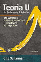 Okładka - Teoria U dla świadomych liderów. Jak wzmocnić potencjał organizacji i kształtować jej przyszłość - Otto Scharmer