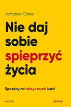 Okładka - Nie daj sobie spieprzyć życia. Sposoby na toksycznych ludzi - Jarosław Gibas