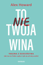 Okładka - To nie Twoja wina. Trauma z dzieciństwa: jaki ma na Ciebie wpływ i jak się od niej uwolnić - Alex Howard