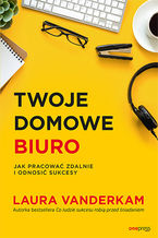 Okładka - Twoje domowe biuro. Jak pracować zdalnie i odnosić sukcesy - Laura Vanderkam