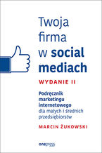 Okładka - Twoja firma w social mediach. Podręcznik marketingu internetowego dla małych i średnich przedsiębiorstw. Wydanie II - Marcin Żukowski