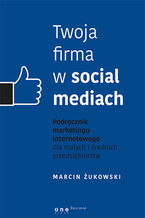 Okładka - Twoja firma w social mediach. Podręcznik marketingu internetowego dla małych i średnich przedsiębiorstw - Marcin Żukowski