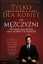 Okładka - Tylko dla kobiet. Jak mężczyźni postrzegają biznes oraz kobiety w biznesie - Christopher V. Flett