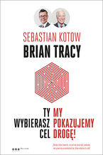 Okładka - Ty wybierasz cel, my pokazujemy drogę! - Sebastian Kotow, Brian Tracy