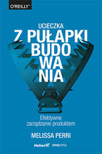 Okładka - Ucieczka z pułapki budowania. Efektywne zarządzanie produktem - Melissa Perri