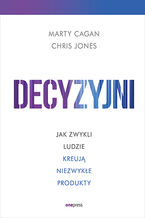 Okładka - Decyzyjni. Jak zwykli ludzie kreują niezwykłe produkty - Marty Cagan, Chris Jones