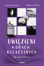 Okładka - Uwięzieni w grach relacyjnych. Jak wygrać bliskość - Agnieszka Kozak, Zbigniew Rećko