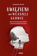 Okładka - Uwięzieni we własnej głowie. Jak zrozumieć przeszłość i mieć szczęśliwsze życie (twarda oprawa) - Agnieszka Kozak