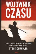 Okładka - Wojownik czasu. Koniec z chaosem, niespełnionymi obietnicami i odkładaniem spraw na później - Steve Chandler