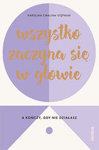 Okładka - Wszystko zaczyna się w głowie, a kończy, gdy nie działasz - Karolina Cwalina-Stępniak