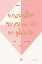 Okładka - Wszystko zaczyna się w głowie. Planuj, działaj, nie marudź! - Karolina Cwalina-Stępniak