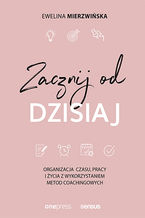 Okładka - Zacznij od dzisiaj. Organizacja czasu, pracy i życia z wykorzystaniem metod coachingowych - Ewelina Mierzwińska