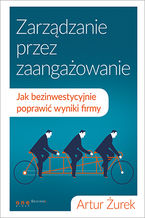 Okładka - Zarządzanie przez zaangażowanie. Jak bezinwestycyjnie poprawić wyniki firmy - Artur Żurek