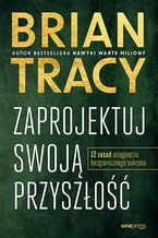Okładka - Zaprojektuj swoją przyszłość. 12 zasad osiągnięcia bezgranicznego sukcesu - Brian Tracy