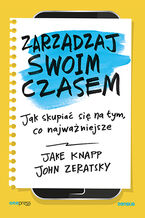 Okładka - Zarządzaj swoim czasem. Jak skupiać się na tym, co najważniejsze - Jake Knapp, John Zeratsky