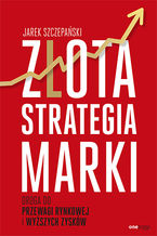 Okładka - Złota strategia marki. Droga do przewagi rynkowej i wyższych zysków - Jarek Szczepański