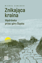 Okładka - Znikająca kraina. Wędrówka przez góry Śląska - Michał Zabłocki