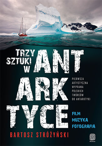Trzy Sztuki w Antarktyce. Pierwsza artystyczna wyprawa polskich twórców do Antarktyki Bartosz Stróżyński - okladka książki
