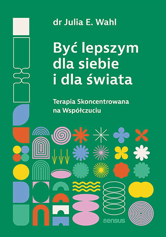 Być lepszym dla siebie i dla świata. Terapia Skoncentrowana na Współczuciu Julia E. Wahl - okladka książki