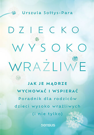 Dziecko wysoko wrażliwe. Jak je mądrze wychować i wspierać Urszula Sołtys-Para - okladka książki