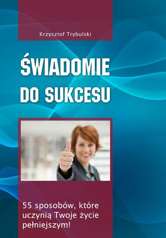 Świadomie do sukcesu. 55 sposobów, które uczynią Twoje życie pełniejszym! Krzysztof Trybulski - okladka książki