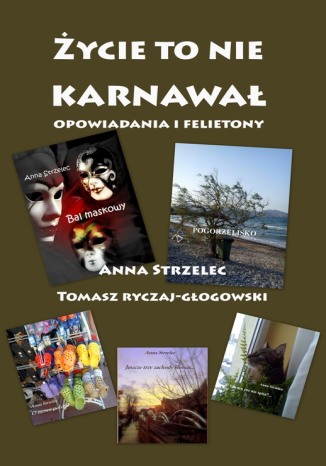Życie to nie karnwawał. Opowiadania i felietony Anna Strzelec, Tomasz Ryczaj-Głogowski - okladka książki