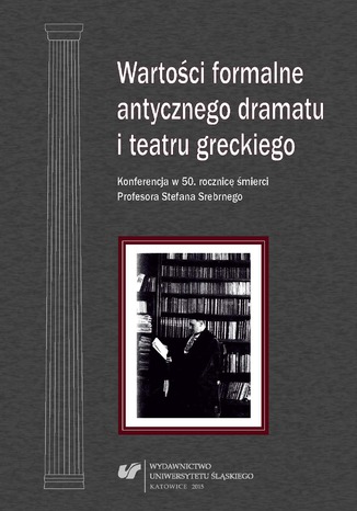 Wartości formalne antycznego dramatu i teatru greckiego. Konferencja w 50. rocznicę śmierci Profesora Stefana Srebrnego. Materiały z Konferencji Naukowej zorganizowanej w dniu 17 października 2012 roku w Uniwersytecie Śląskim w Katowicach red. Grażyna Golik-Szarawarska - okladka książki
