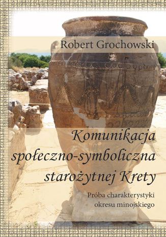 Komunikacja  społeczno-symboliczna starożytnej Krety.  Próba charakterystyki okresu minojskiego Robert Grochowski - okladka książki