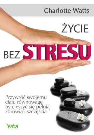 Życie bez stresu. Przywróć swojemu ciału równowagę, by cieszyć się pełnią zdrowia i szczęścia Charlotte Watts - okladka książki