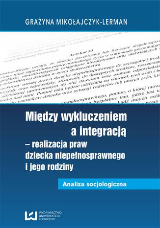 Między wykluczeniem a integracją - realizacja praw dziecka niepełnosprawnego i jego rodziny. Analiza socjologiczna Grażyna Mikołajczyk-Lerman - okladka książki