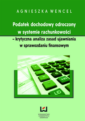 Podatek dochodowy odroczony w systemie rachunkowości - krytyczna analiza zasad ujawniania w sprawozdaniu finansowym Agnieszka Wencel - okladka książki